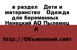  в раздел : Дети и материнство » Одежда для беременных . Ненецкий АО,Пылемец д.